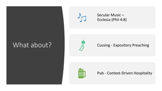 What about?
Secular Music –
Ecclesia (Phil 4:8)
Cussing - Expository Preaching
Pub - Context-Driven Hospitality
 