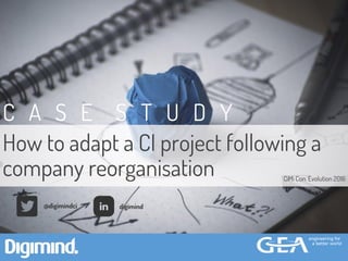 How to adapt a CI project following a
company reorganisation
C A S E S T U D Y
digimind@digimindci
CiMi Con. Evolution 2016
 