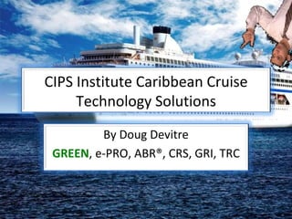 CIPS Institute Caribbean Cruise Technology Solutions By Doug Devitre GREEN , e-PRO, ABR®, CRS, GRI, TRC 