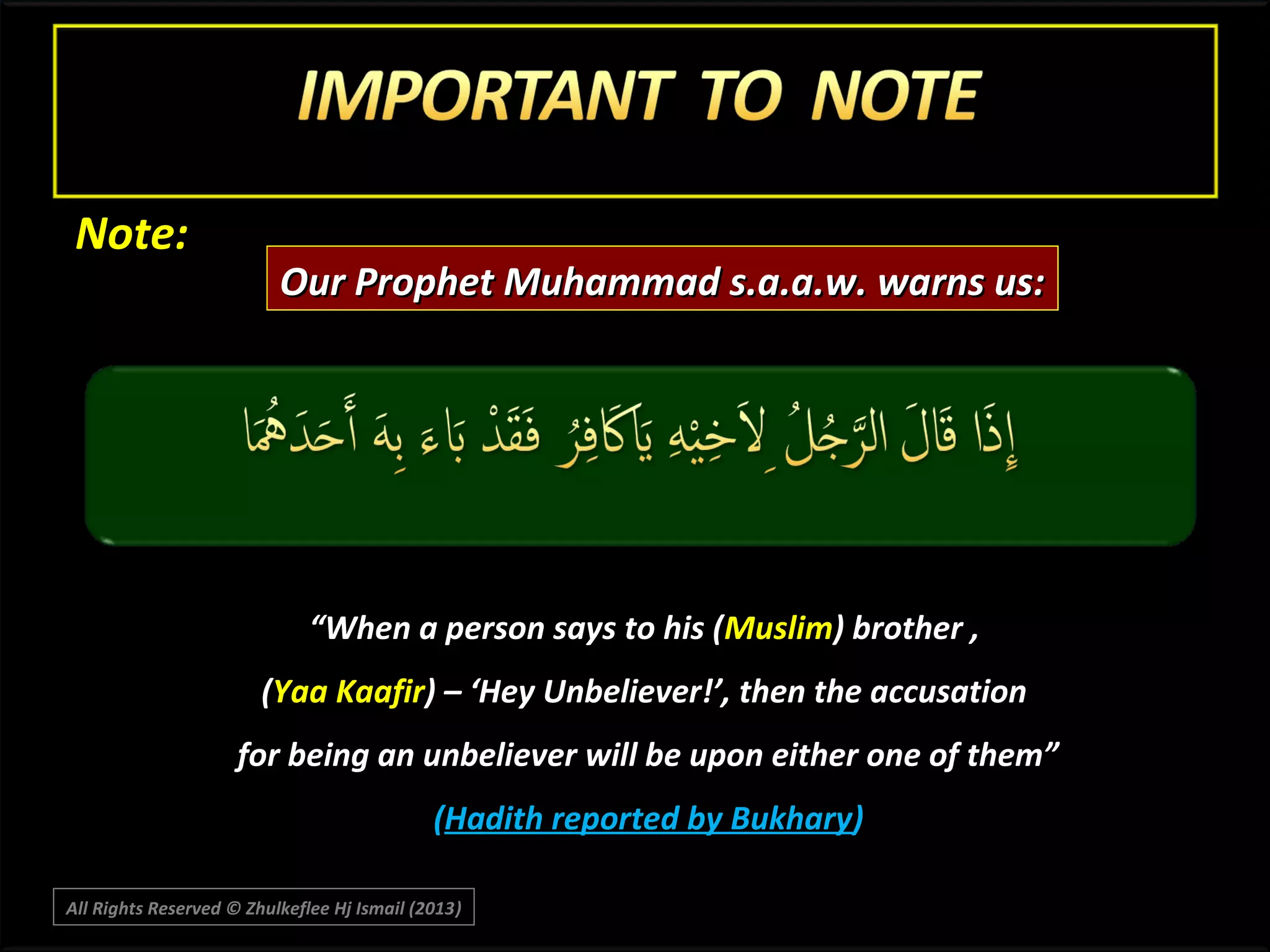 Note:

Our Prophet Muhammad s.a.a.w. warns us:

“When a person says to his (Muslim) brother ,
(Yaa Kaafir) – ‘Hey Unbeliever!’, then the accusation
for being an unbeliever will be upon either one of them”
(Hadith reported by Bukhary)
All Rights Reserved © Zhulkeflee Hj Ismail (2013)
)

 