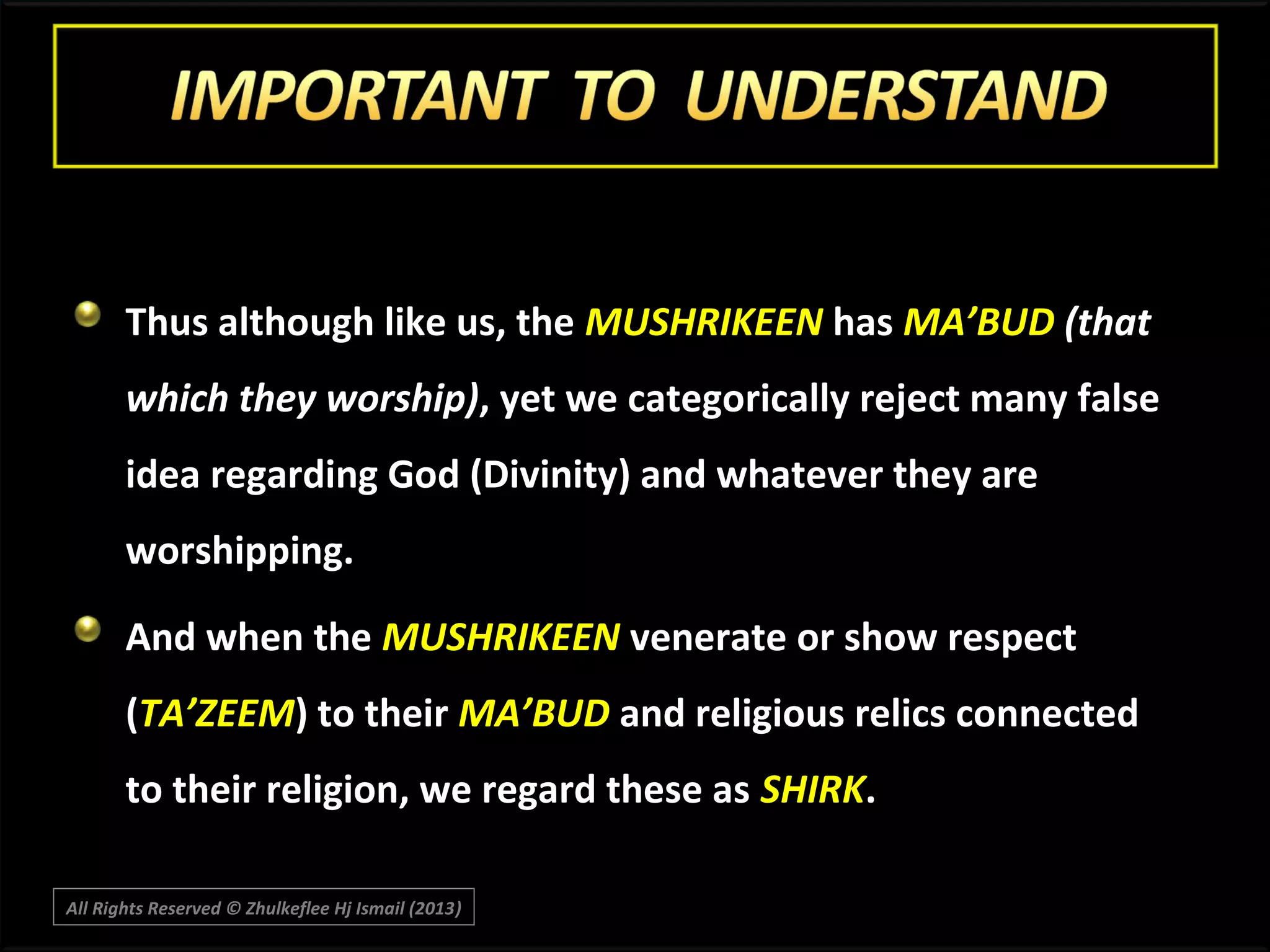 Thus although like us, the MUSHRIKEEN has MA’BUD (that
which they worship), yet we categorically reject many false
idea regarding God (Divinity) and whatever they are
worshipping.
And when the MUSHRIKEEN venerate or show respect
(TA’ZEEM) to their MA’BUD and religious relics connected
to their religion, we regard these as SHIRK.
All Rights Reserved © Zhulkeflee Hj Ismail (2013)
)

 