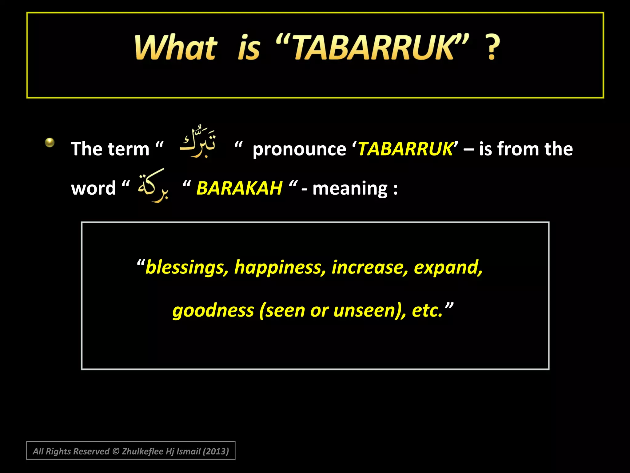 The term “
word “

“ pronounce ‘TABARRUK’ – is from the
“ BARAKAH “ - meaning :

“blessings, happiness, increase, expand,
goodness (seen or unseen), etc.”

All Rights Reserved © Zhulkeflee Hj Ismail (2013)
)

 