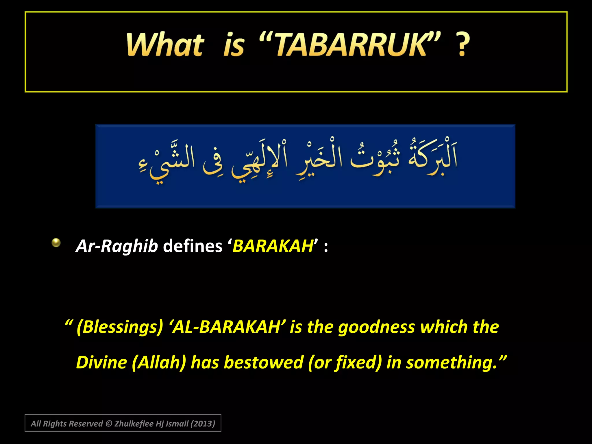 Ar-Raghib defines ‘BARAKAH’ :

“ (Blessings) ‘AL-BARAKAH’ is the goodness which the
Divine (Allah) has bestowed (or fixed) in something.”
All Rights Reserved © Zhulkeflee Hj Ismail (2013)
)

 
