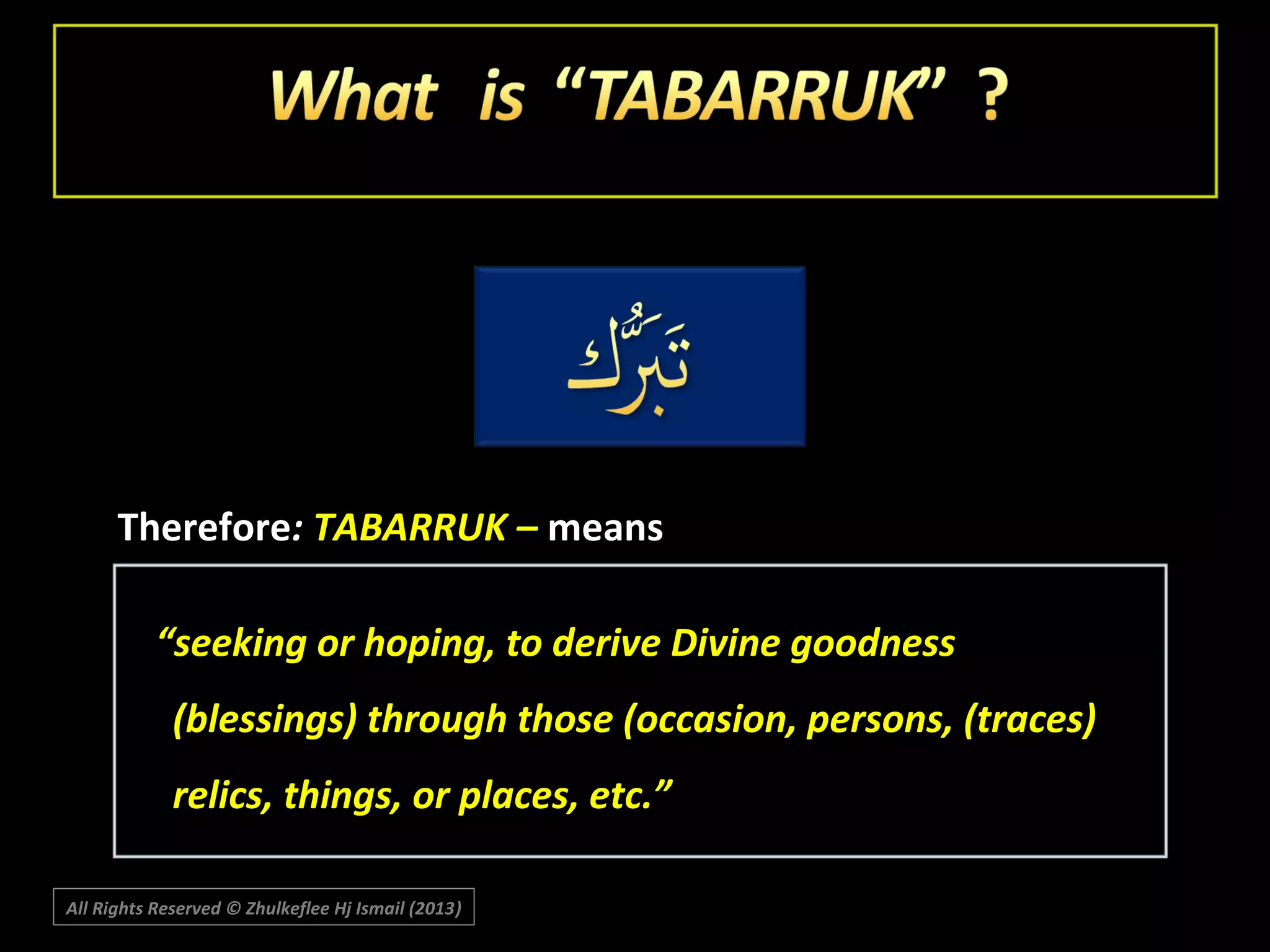 Therefore: TABARRUK – means
“seeking or hoping, to derive Divine goodness
(blessings) through those (occasion, persons, (traces)
relics, things, or places, etc.”
All Rights Reserved © Zhulkeflee Hj Ismail (2013)
)

 