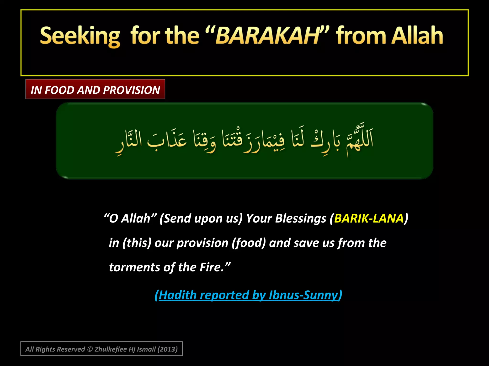 IN FOOD AND PROVISION

“O Allah” (Send upon us) Your Blessings (BARIK-LANA)
in (this) our provision (food) and save us from the
torments of the Fire.”
(Hadith reported by Ibnus-Sunny)

All Rights Reserved © Zhulkeflee Hj Ismail (2013)
)

 