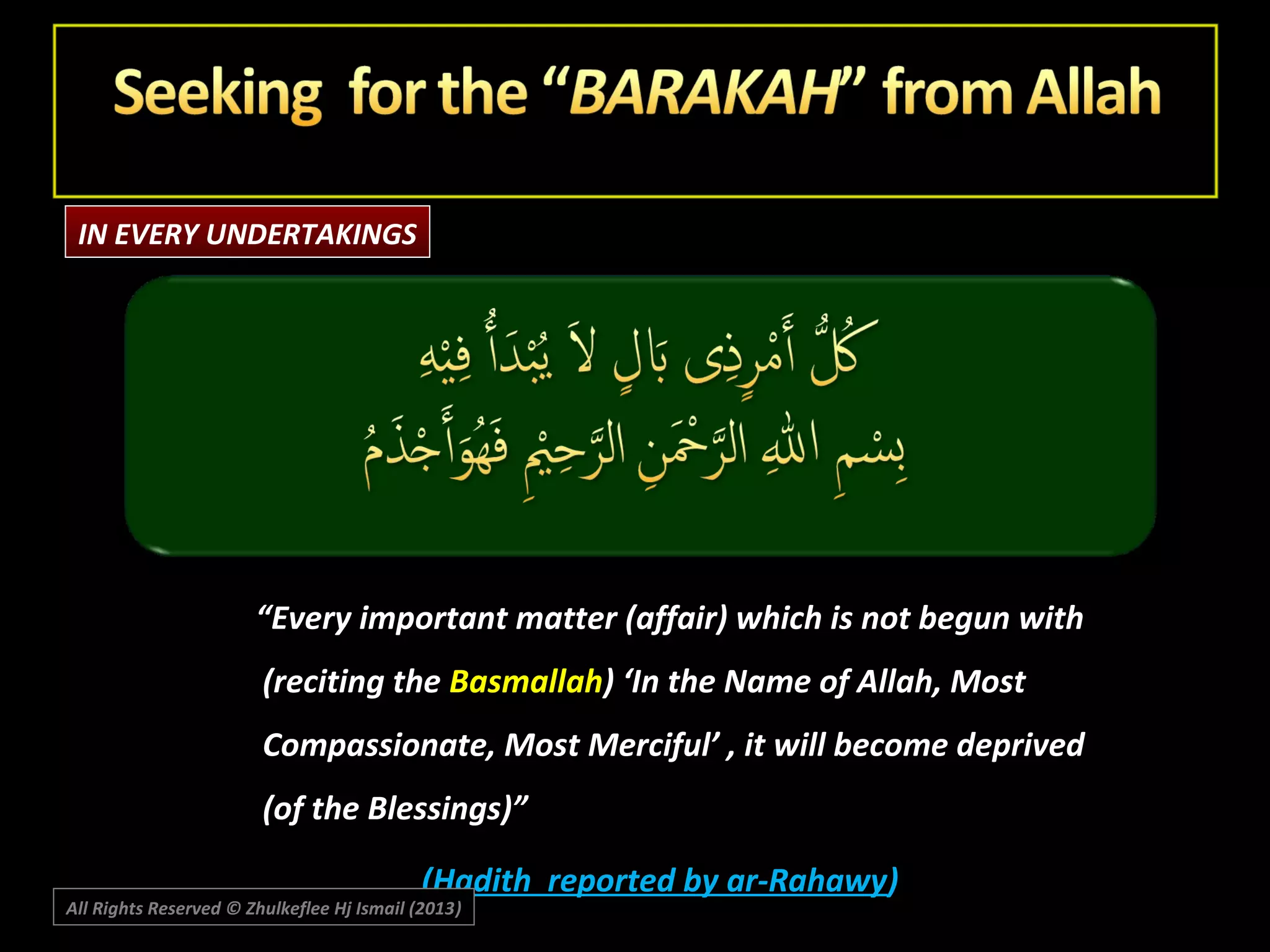 IN EVERY UNDERTAKINGS

“Every important matter (affair) which is not begun with
(reciting the Basmallah) ‘In the Name of Allah, Most
Compassionate, Most Merciful’ , it will become deprived
(of the Blessings)”
(Hadith reported by ar-Rahawy)

All Rights Reserved © Zhulkeflee Hj Ismail (2013)
)

 