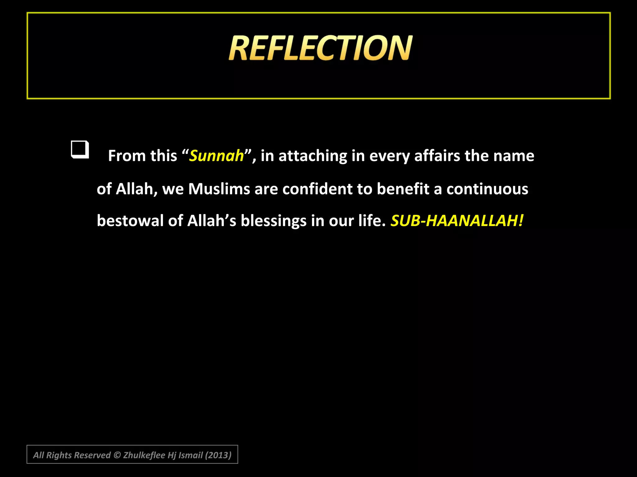 

From this “Sunnah”, in attaching in every affairs the name
of Allah, we Muslims are confident to benefit a continuous
bestowal of Allah’s blessings in our life. SUB-HAANALLAH!

All Rights Reserved © Zhulkeflee Hj Ismail (2013)
)

 