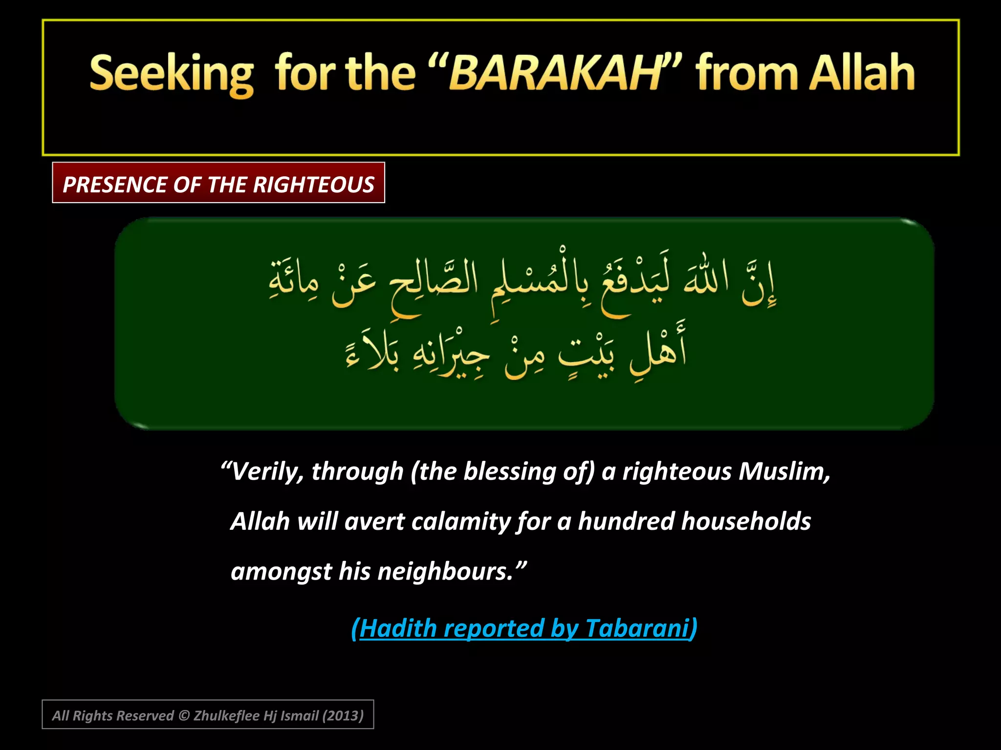 PRESENCE OF THE RIGHTEOUS

“Verily, through (the blessing of) a righteous Muslim,
Allah will avert calamity for a hundred households
amongst his neighbours.”
(Hadith reported by Tabarani)
All Rights Reserved © Zhulkeflee Hj Ismail (2013)
)

 