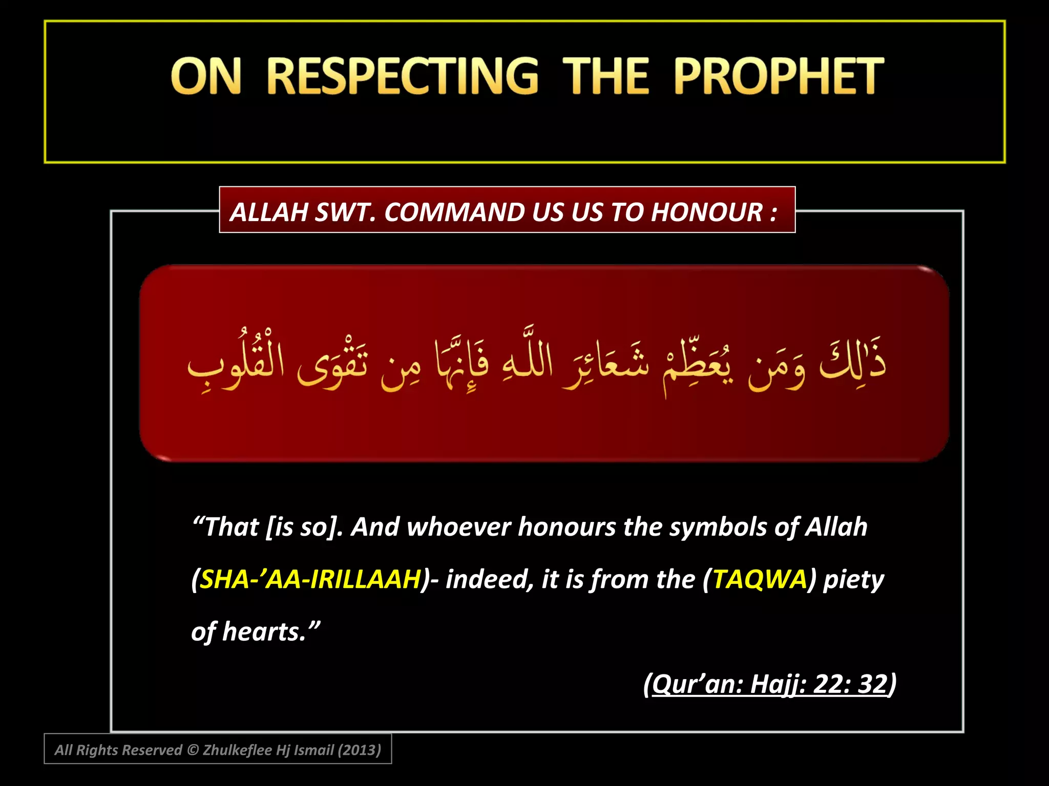 ALLAH SWT. COMMAND US US TO HONOUR :

“That [is so]. And whoever honours the symbols of Allah
(SHA-’AA-IRILLAAH)- indeed, it is from the (TAQWA) piety
of hearts.”
(Qur’an: Hajj: 22: 32)
All Rights Reserved © Zhulkeflee Hj Ismail (2013)
)

 