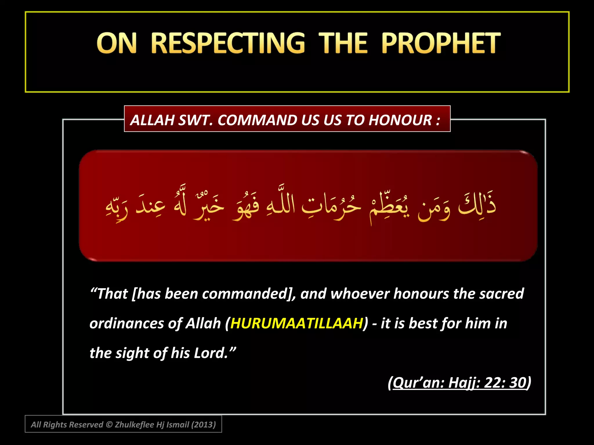 ALLAH SWT. COMMAND US US TO HONOUR :

“That [has been commanded], and whoever honours the sacred
ordinances of Allah (HURUMAATILLAAH) - it is best for him in
the sight of his Lord.”
(Qur’an: Hajj: 22: 30)
All Rights Reserved © Zhulkeflee Hj Ismail (2013)
)

 