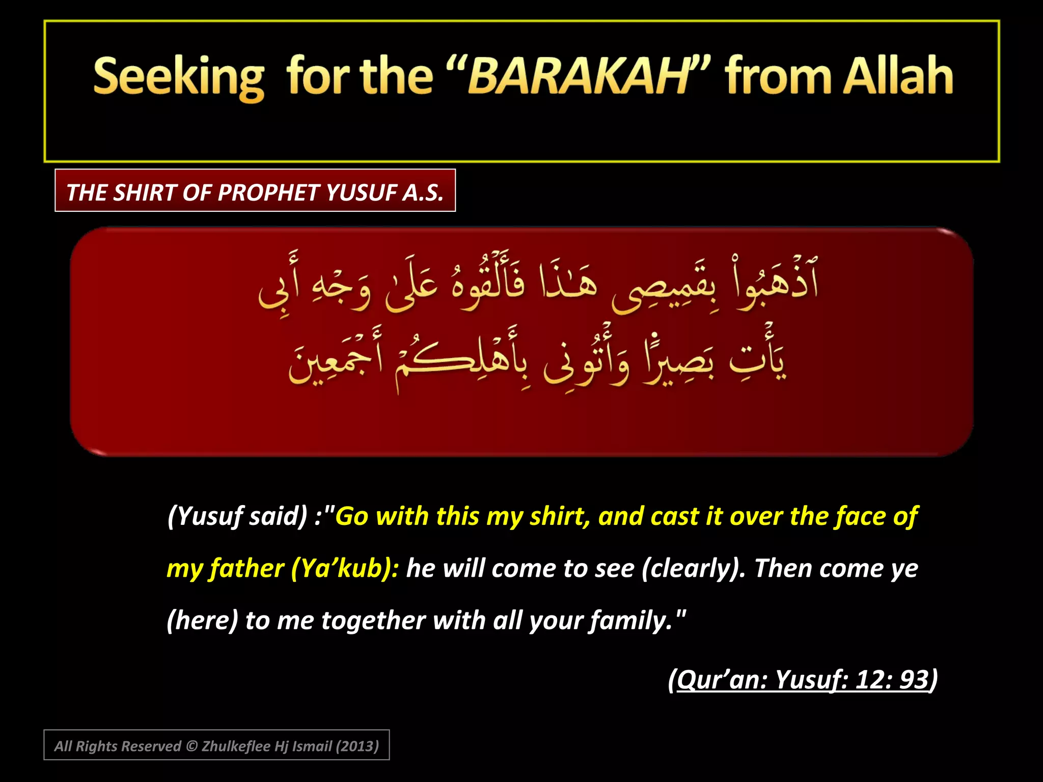 THE SHIRT OF PROPHET YUSUF A.S.

(Yusuf said) :"Go with this my shirt, and cast it over the face of
my father (Ya’kub): he will come to see (clearly). Then come ye
(here) to me together with all your family."
(Qur’an: Yusuf: 12: 93)
All Rights Reserved © Zhulkeflee Hj Ismail (2013)
)

 