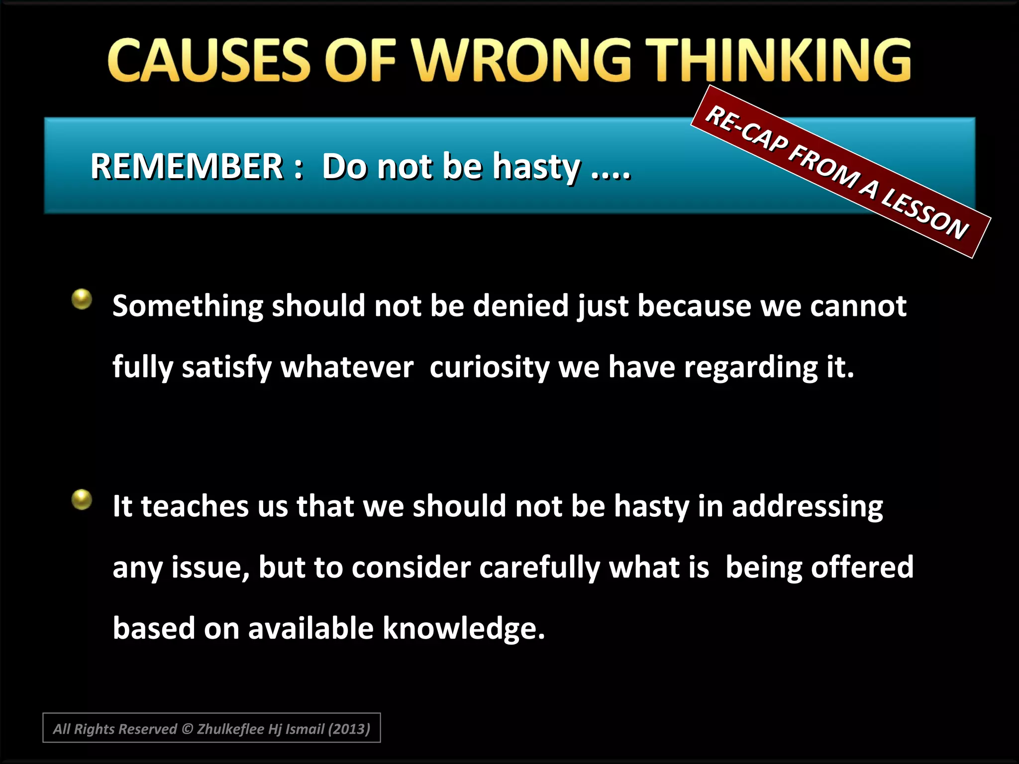 REMEMBER : Do not be hasty ....

RECA P
F RO
MA

LES
SON

Something should not be denied just because we cannot
fully satisfy whatever curiosity we have regarding it.

It teaches us that we should not be hasty in addressing
any issue, but to consider carefully what is being offered
based on available knowledge.
All Rights Reserved © Zhulkeflee Hj Ismail (2013)
)

 