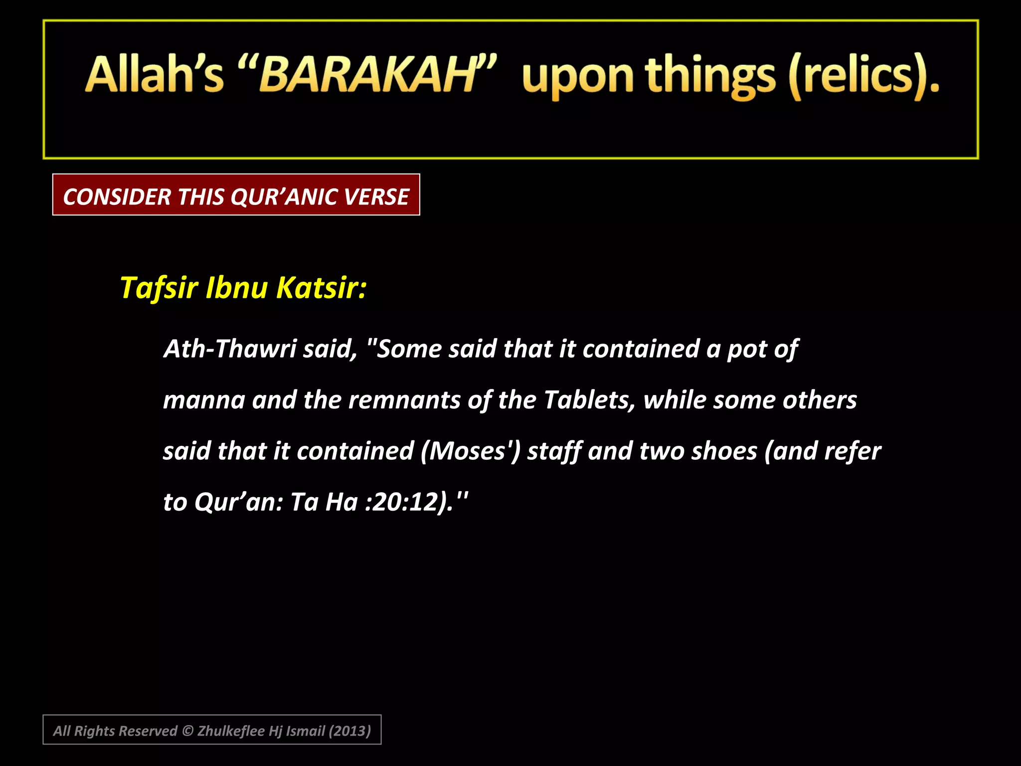 CONSIDER THIS QUR’ANIC VERSE

Tafsir Ibnu Katsir:
Ath-Thawri said, "Some said that it contained a pot of
manna and the remnants of the Tablets, while some others
said that it contained (Moses') staff and two shoes (and refer
to Qur’an: Ta Ha :20:12).''

All Rights Reserved © Zhulkeflee Hj Ismail (2013)
)

 