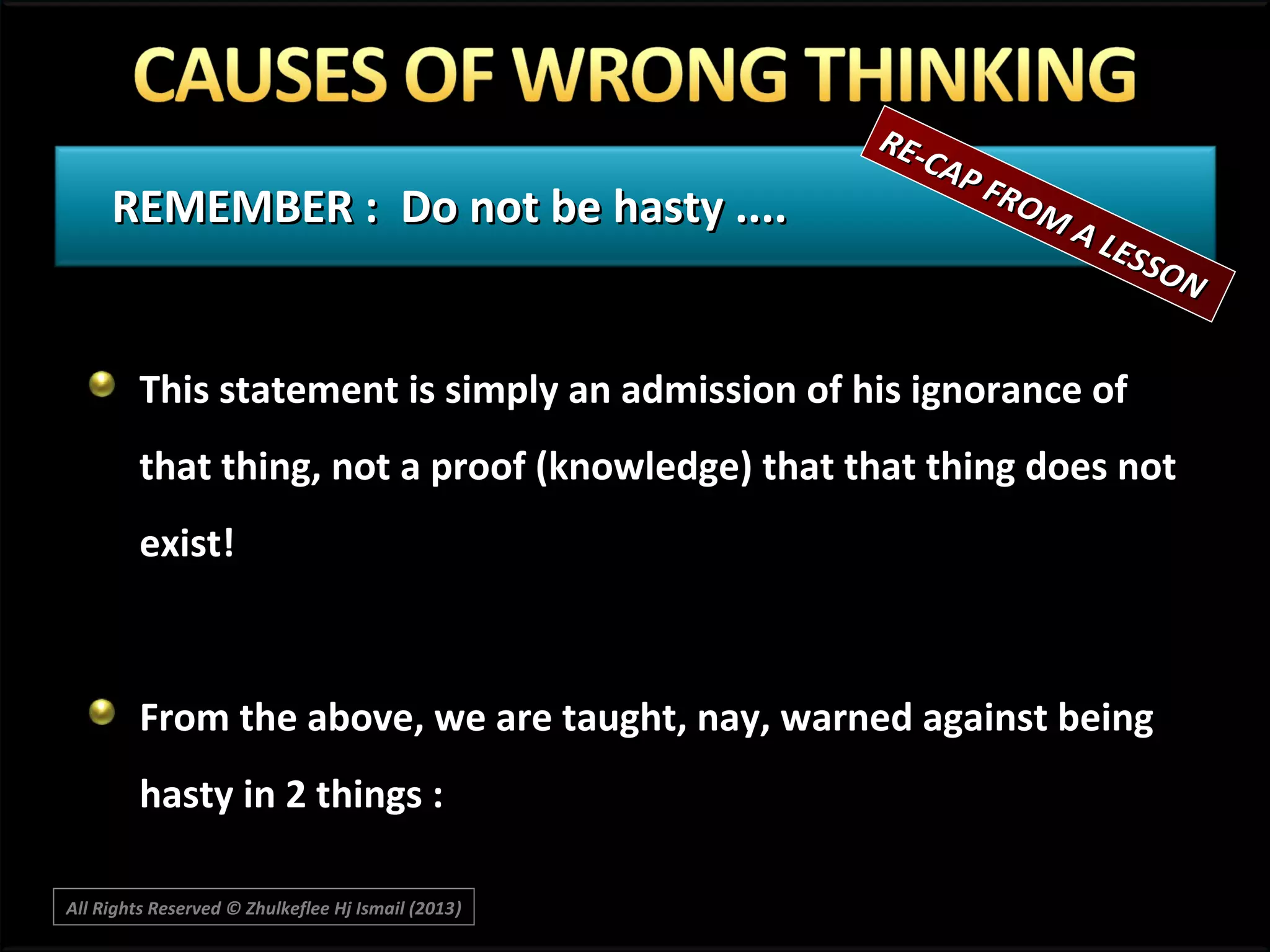 REMEMBER : Do not be hasty ....

RECA P
F RO
MA

LES
SON

This statement is simply an admission of his ignorance of
that thing, not a proof (knowledge) that that thing does not
exist!

From the above, we are taught, nay, warned against being
hasty in 2 things :
All Rights Reserved © Zhulkeflee Hj Ismail (2013)
)

 