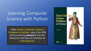 Learning Computer
Science with Python
With Classic Computer Science
Problems in Python—get it for 42%
off by entering slkopec2 into the
discount code box at checkout at
manning.com.
 