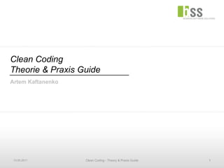 Clean Coding Theorie & Praxis Guide Artem Kaftanenko 13.05.2011 Clean Coding - Theory & Praxis Guide 