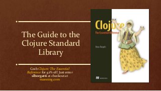 The Guide to the
Clojure Standard
Library
Grab Clojure: The Essential
Reference for 42% off. Just enter
slborgatti at checkout at
manning.com
 