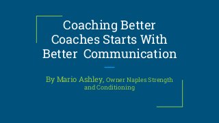 Coaching Better
Coaches Starts With
Better Communication
By Mario Ashley, Owner Naples Strength
and Conditioning
 