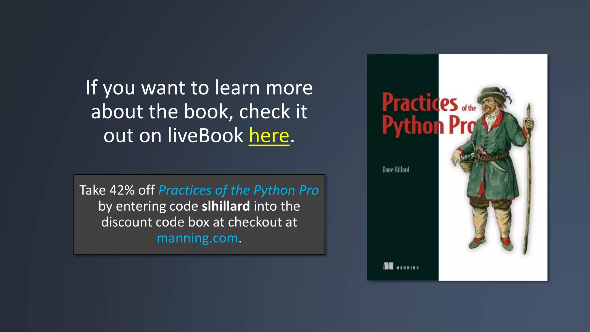 If you want to learn more about the book, check it out on liveBook here. Take 42% off Practices of the Python Pro by entering code slhillard into the discount code box at checkout at manning.com. 