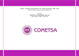 Modules - COMETSA DJs/Broadcasters Development Programme (2020 – 2021)
COMETSA Radio, http://www.CometsaRadio.Com
10/20/2020
COMETSA GoC International (Pty) Ltd
Chief Executive Officer: Sam Tsima
 