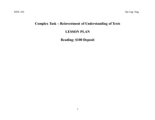 1
EDTL 636 Hui Ling Yang
Complex Task – Reinvestment of Understanding of Texts
LESSON PLAN
Reading: $100 Deposit
 