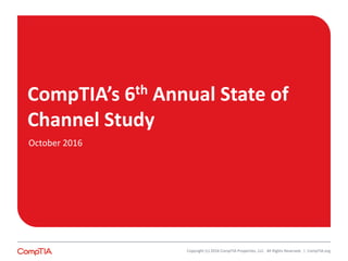 CompTIA’s 6th Annual State of
Channel Study
Copyright (c) 2016 CompTIA Properties, LLC. All Rights Reserved. | CompTIA.org
October 2016
 