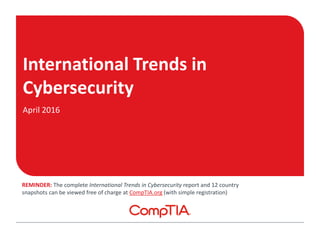 International Trends in
Cybersecurity
April 2016
REMINDER: The complete International Trends in Cybersecurity report and 12 country
snapshots can be viewed free of charge at CompTIA.org (with simple registration)
 