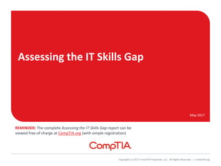Assessing the IT Skills Gap
May 2017
Copyright (c) 2017 CompTIA Properties, LLC. All Rights Reserved. | CompTIA.org
REMINDER: The complete Assessing the IT Skills Gap report can be
viewed free of charge at CompTIA.org (with simple registration)
 