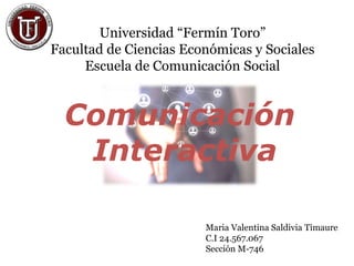 Universidad “Fermín Toro”
Facultad de Ciencias Económicas y Sociales
Escuela de Comunicación Social
Maria Valentina Saldivia Timaure
C.I 24.567.067
Sección M-746
Comunicación
Interactiva
 