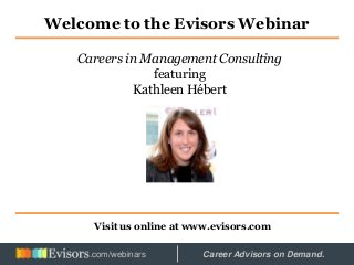 Welcome to the Evisors Webinar
Visit us online at www.evisors.com
Careers in Management Consulting
featuring
Kathleen Hébert
Hosted by: Career Advisors on Demand..com/webinars
 