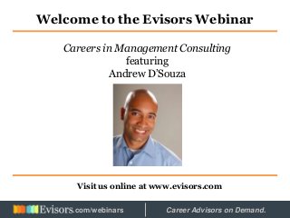 Welcome to the Evisors Webinar
Visit us online at www.evisors.com
Careers in Management Consulting
featuring
Andrew D’Souza
Hosted by: Career Advisors on Demand..com/webinars
 