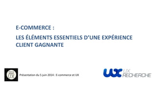 E-COMMERCE :
LES ÉLÉMENTS ESSENTIELS D’UNE EXPÉRIENCE
CLIENT GAGNANTE
Présentation du 5 juin 2014 : E-commerce et UX
 
