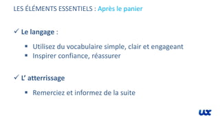 LES ÉLÉMENTS ESSENTIELS : Après le panier
 Le langage :
 Utilisez du vocabulaire simple, clair et engageant
 Inspirer confiance, réassurer
 L’ atterrissage
 Remerciez et informez de la suite
 