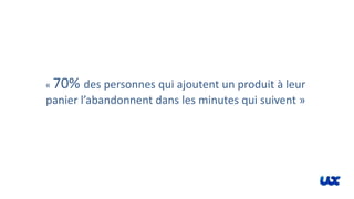 « 70% des personnes qui ajoutent un produit à leur
panier l’abandonnent dans les minutes qui suivent »
 