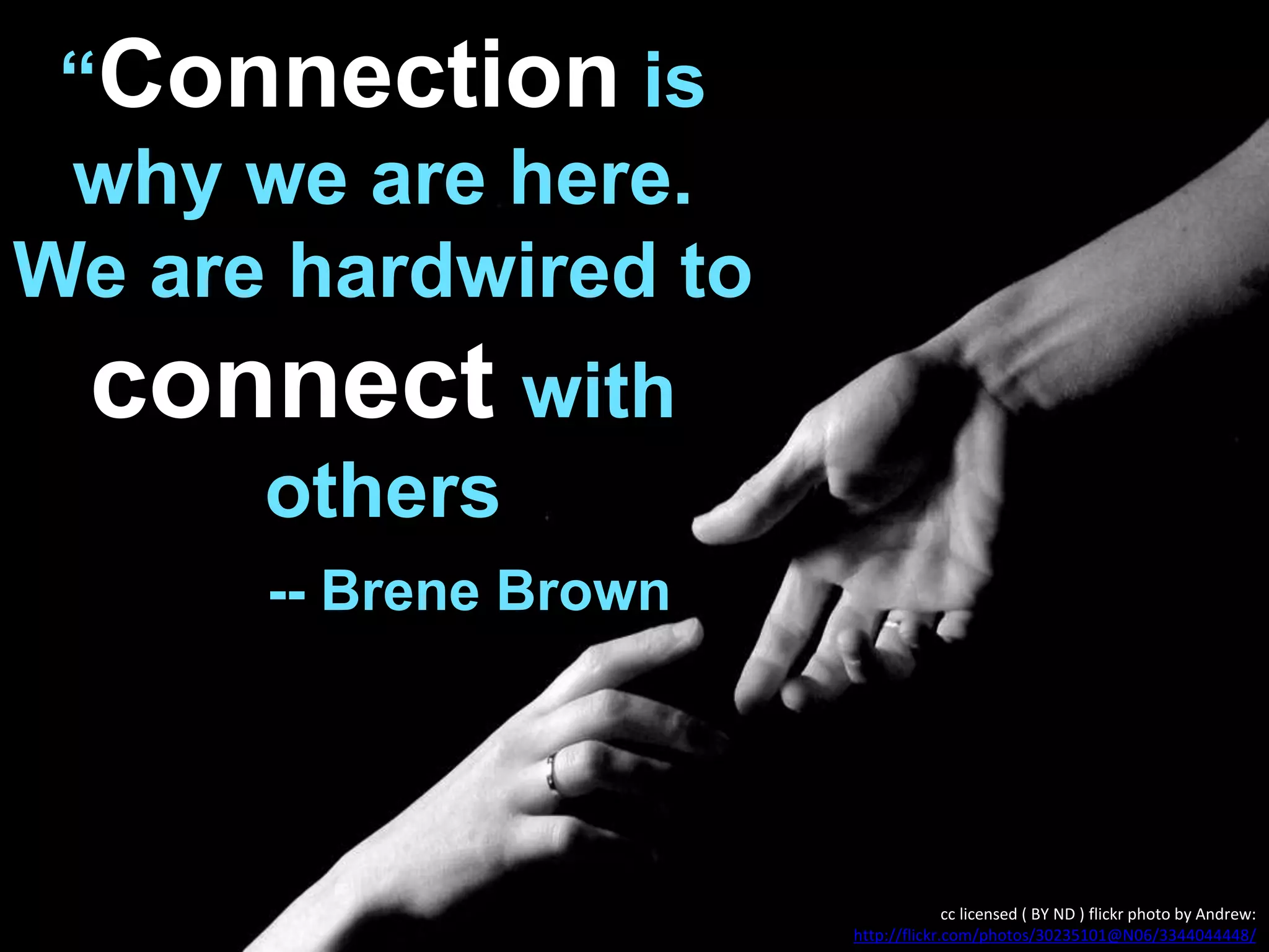 “Connection is
why we are here.
We are hardwired to
connect with
others
-- Brene Brown
cc licensed ( BY ND ) flickr photo by Andrew:
http://flickr.com/photos/30235101@N06/3344044448/
 