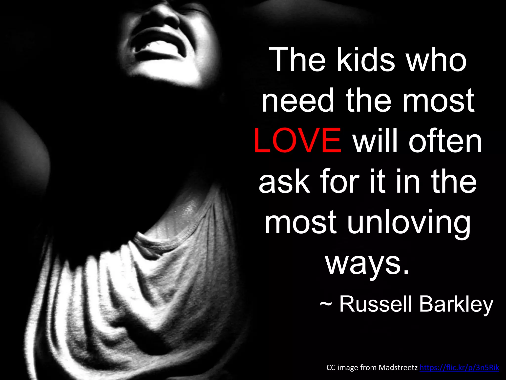 The kids who
need the most
LOVE will often
ask for it in the
most unloving
ways.
~ Russell Barkley
CC image from Madstreetz https://flic.kr/p/3n5Rik
 