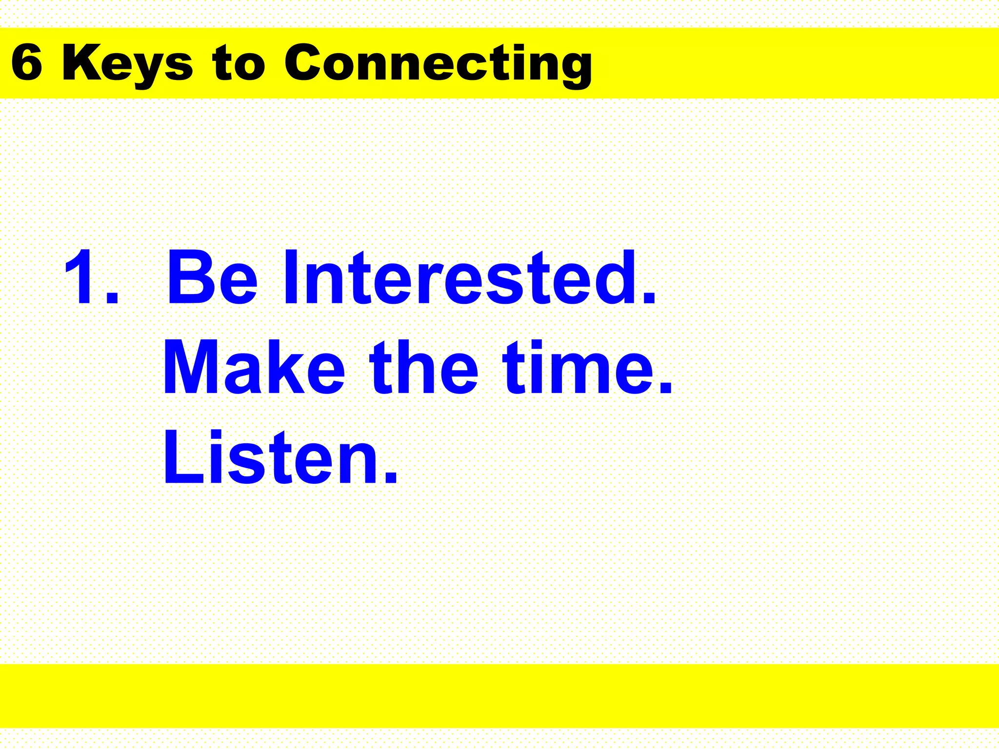 1. Be Interested.
Make the time.
Listen.
6 Keys to Connecting
 