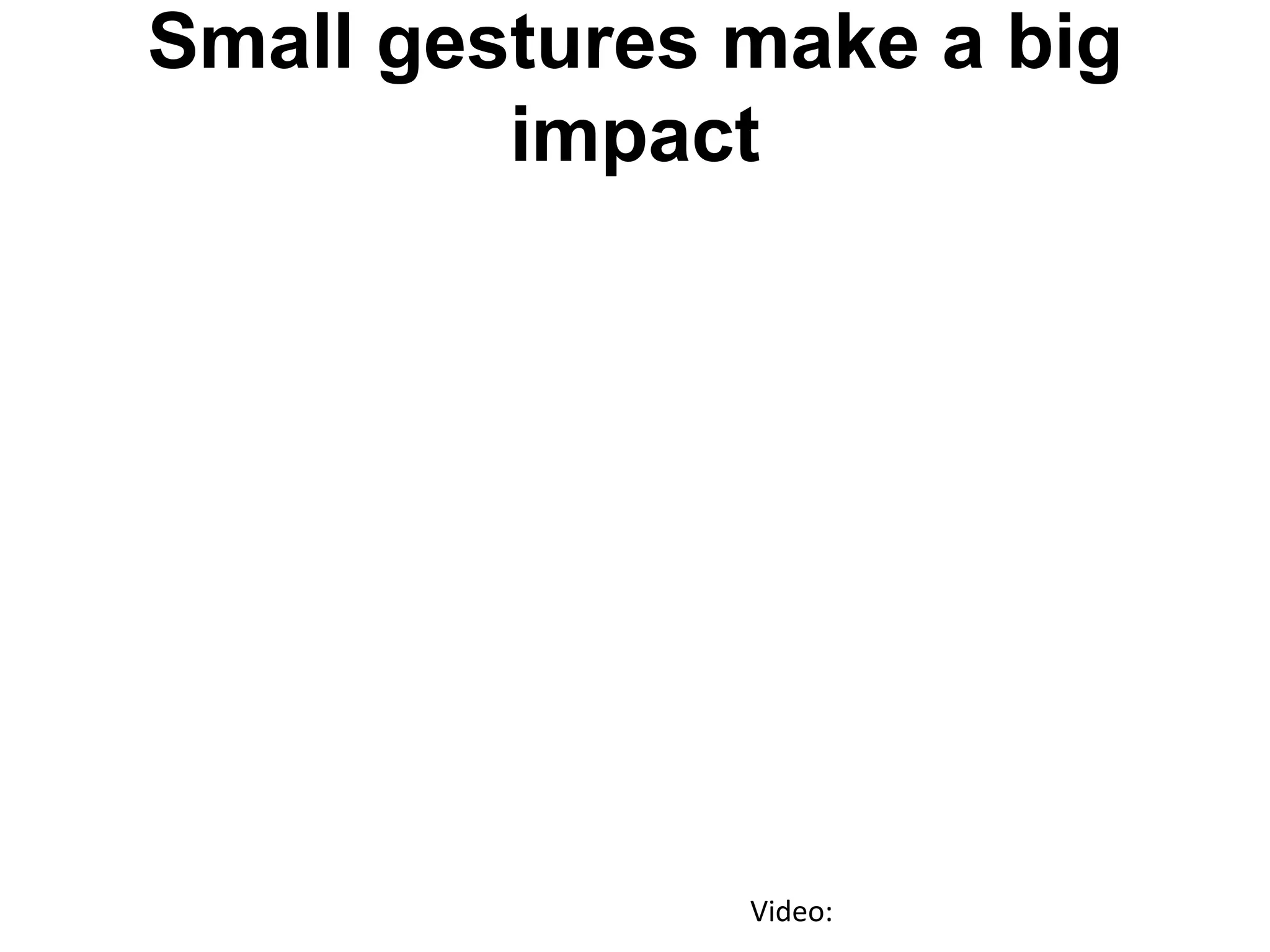 Small gestures make a big
impact
Video:
 