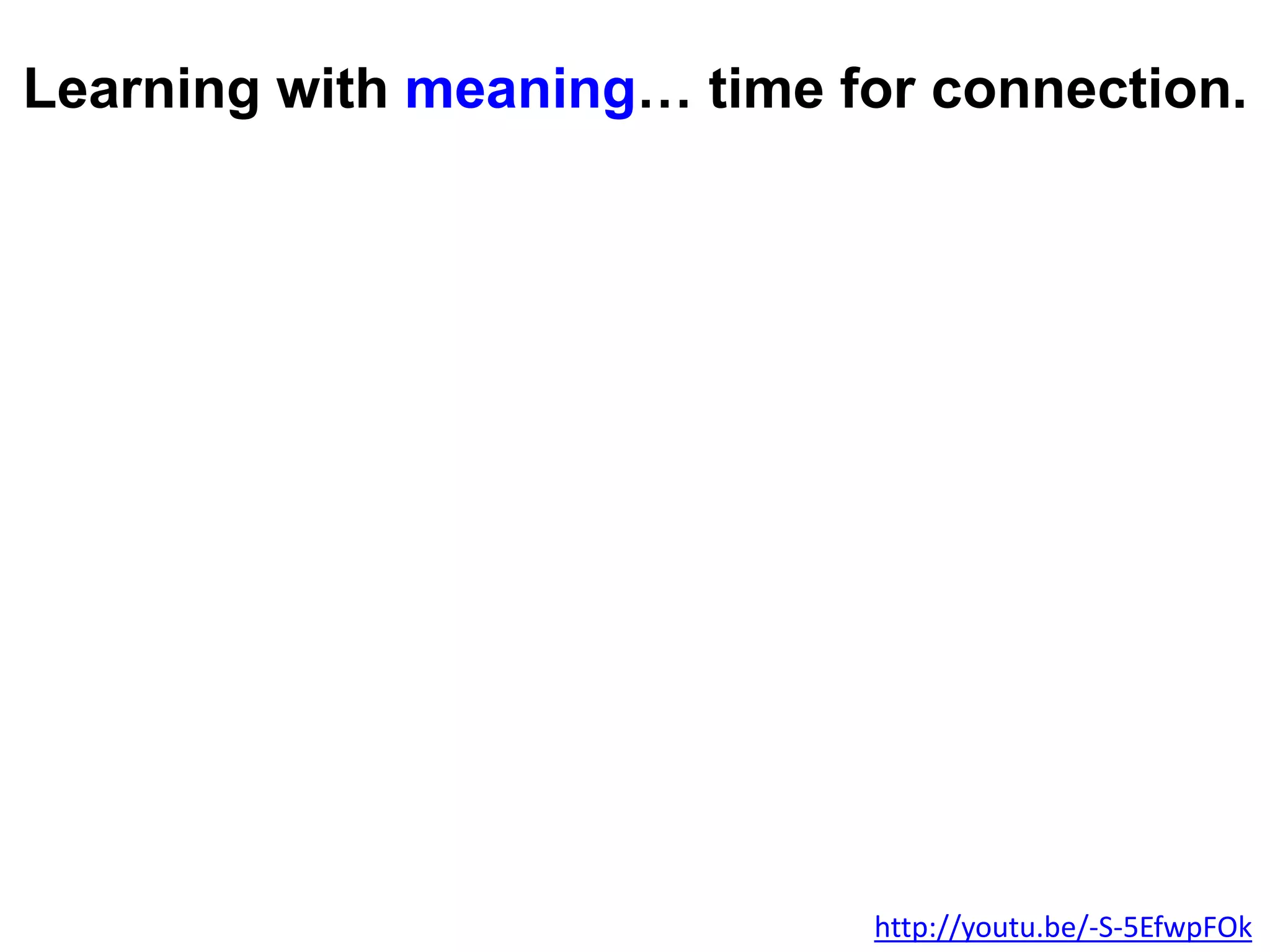 Learning with meaning… time for connection.
http://youtu.be/-S-5EfwpFOk
 