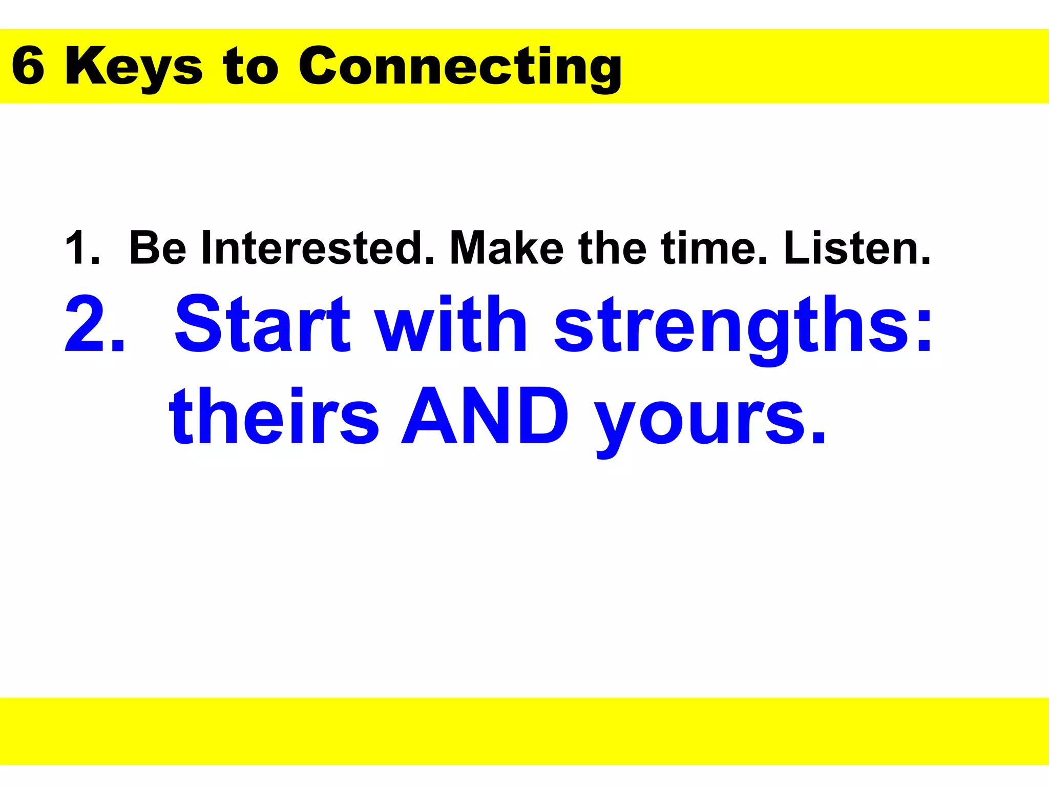 1. Be Interested. Make the time. Listen.
2. Start with strengths:
theirs AND yours.
6 Keys to Connecting
 