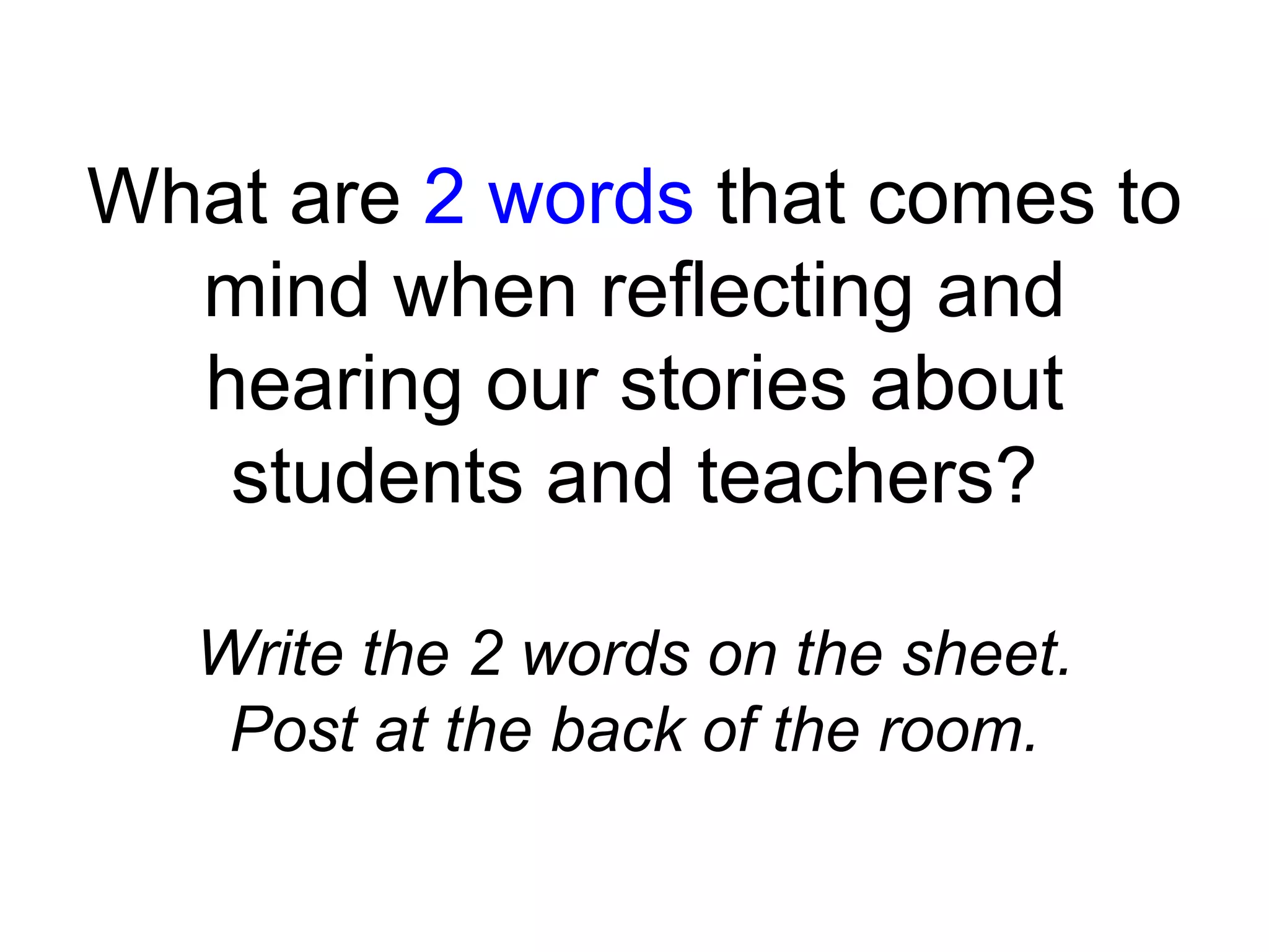 What are 2 words that comes to
mind when reflecting and
hearing our stories about
students and teachers?
Write the 2 words on the sheet.
Post at the back of the room.
 