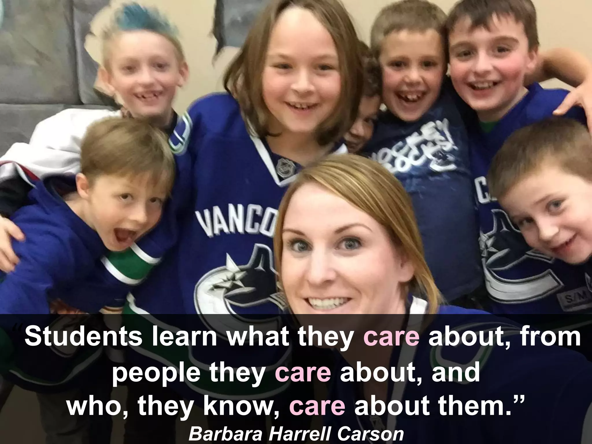 “Students learn what they care about, from
people they care about, and
who, they know, care about them.”
Barbara Harrell Carson
 