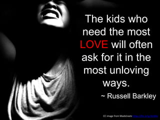 The kids who
need the most
LOVE will often
ask for it in the
most unloving
ways.
~ Russell Barkley
CC image from Madstreetz https://flic.kr/p/3n5Rik
 