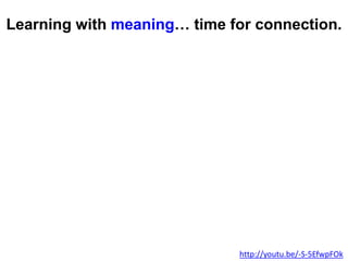 Learning with meaning… time for connection.
http://youtu.be/-S-5EfwpFOk
 