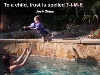 To a child, trust is spelled T-I-M-E
Josh Shipp
 
