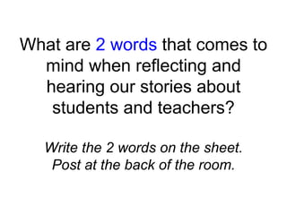 What are 2 words that comes to
mind when reflecting and
hearing our stories about
students and teachers?
Write the 2 words on the sheet.
Post at the back of the room.
 