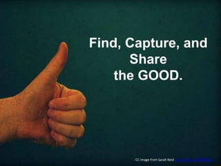 Find, Capture, and
Share
the GOOD.
CC image from Sarah Reid https://flic.kr/p/5KMhLN
 
