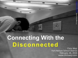 Connecting With the
Disconnected Chris Wejr
Fort Nelson School District
February 26, 2016
www.chriswejr.com
CCimagefromemokrhttps://flic.kr/p/tjNSb
 