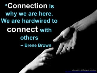“Connection is
why we are here.
We are hardwired to
connect with
others
-- Brene Brown
cc licensed ( BY ND ) flickr photo by Andrew:
http://flickr.com/photos/30235101@N06/3344044448/
 