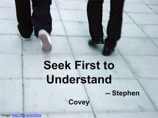 Image: http://flic.kr/p/j3VJg
Seek First to
Understand
-- Stephen
Covey
 